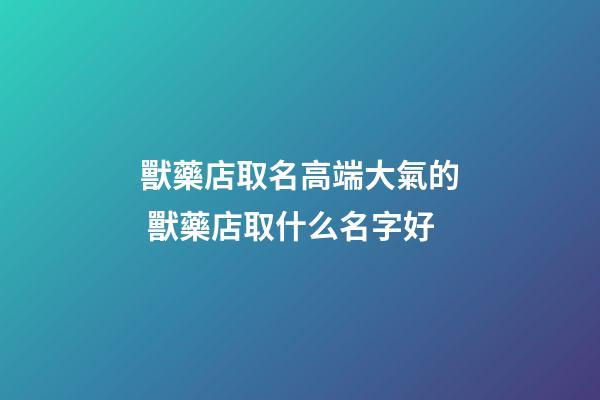 獸藥店取名高端大氣的 獸藥店取什么名字好-第1張-店鋪起名-玄機派
